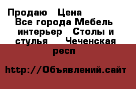 Продаю › Цена ­ 500 000 - Все города Мебель, интерьер » Столы и стулья   . Чеченская респ.